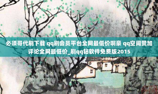 必须哥代刷下载 qq刷会员平台全网最低价啊豪 qq空间赞加评论全网最低价_刷qq钻软件免费版2015