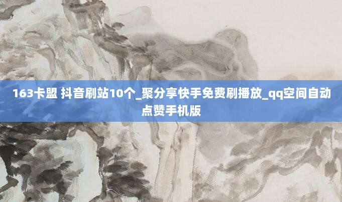 163卡盟 抖音刷站10个_聚分享快手免费刷播放_qq空间自动点赞手机版