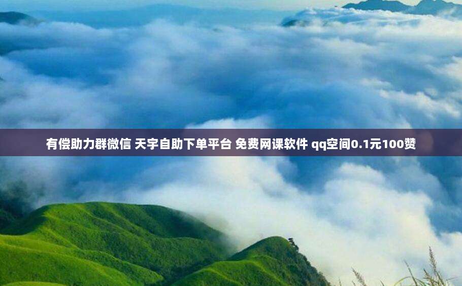 有偿助力群微信 天宇自助下单平台 免费网课软件 qq空间0.1元100赞