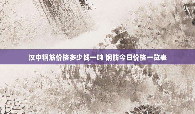汉中钢筋价格多少钱一吨 钢筋今日价格一览表