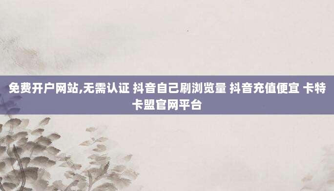 免费开户网站,无需认证 抖音自己刷浏览量 抖音充值便宜 卡特卡盟官网平台